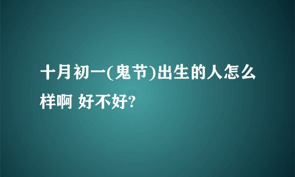 十月初一(鬼节)出生的人怎么样啊 好不好?