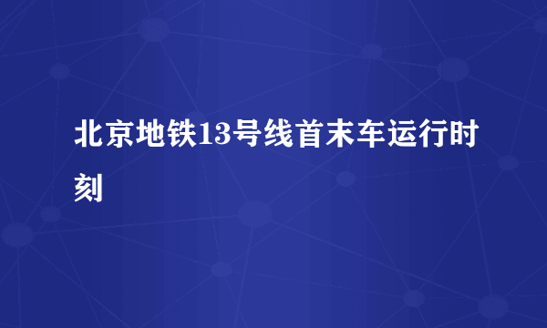 北京地铁13号线首末车运行时刻