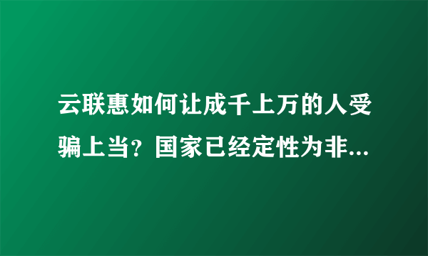 云联惠如何让成千上万的人受骗上当？国家已经定性为非法集资，如此害人害己的模式为什么还不严厉打击？