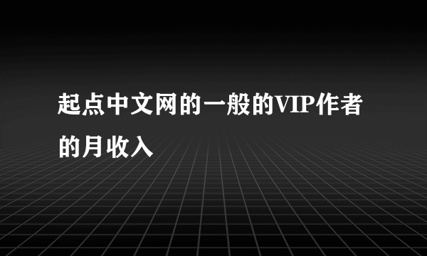 起点中文网的一般的VIP作者的月收入