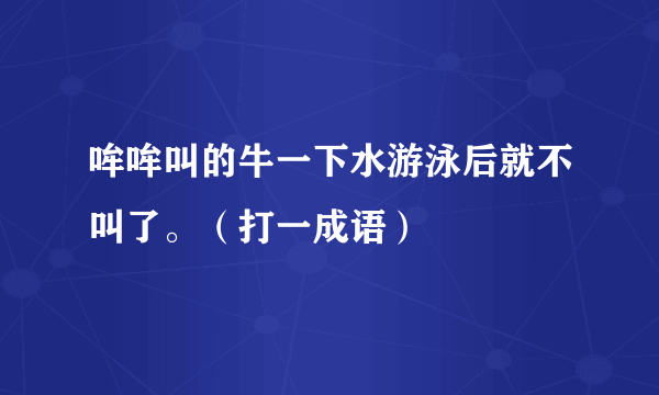 哞哞叫的牛一下水游泳后就不叫了。（打一成语）