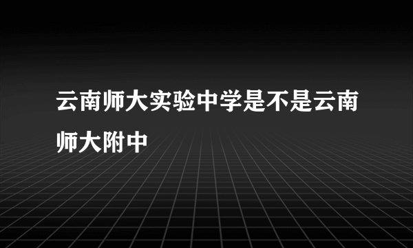 云南师大实验中学是不是云南师大附中