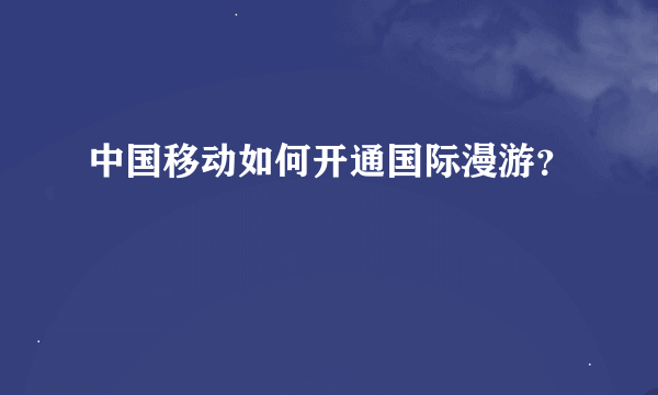 中国移动如何开通国际漫游？