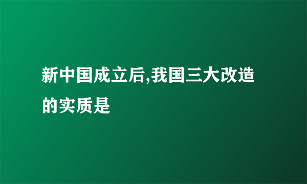 新中国成立后,我国三大改造的实质是