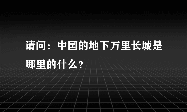 请问：中国的地下万里长城是哪里的什么？