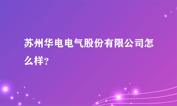 苏州华电电气股份有限公司怎么样？