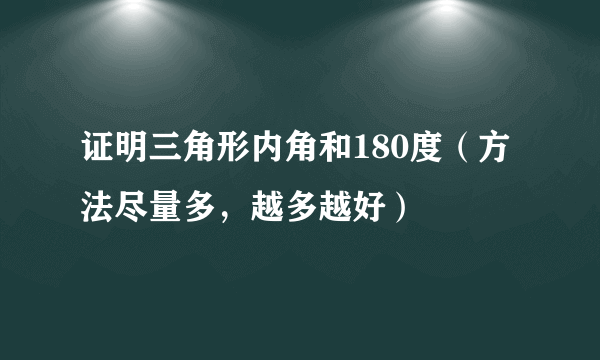 证明三角形内角和180度（方法尽量多，越多越好）