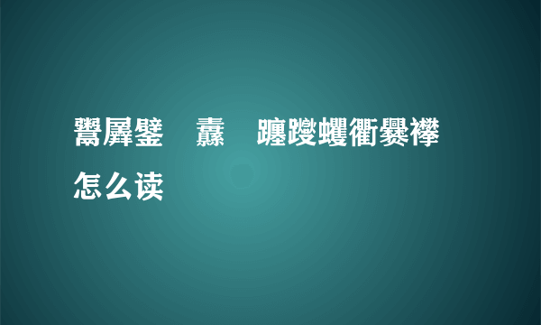 鬻羼鐾靁纛靐躔躞蠼衢爨襻戅怎么读