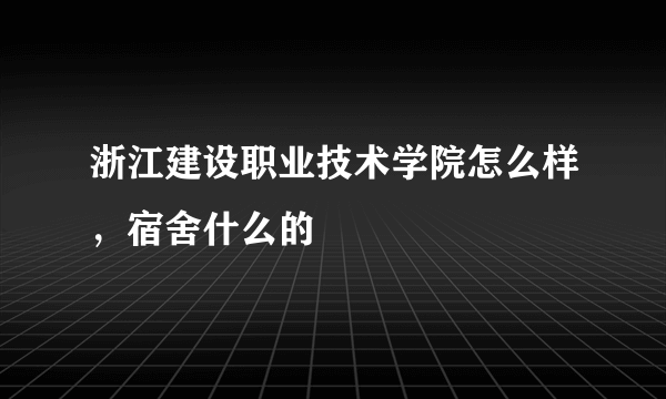 浙江建设职业技术学院怎么样，宿舍什么的