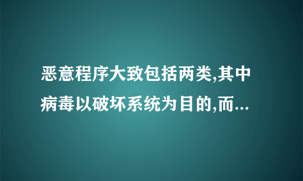 恶意程序大致包括两类,其中病毒以破坏系统为目的,而木马以盗取信息为目的。是不是