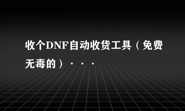 收个DNF自动收货工具（免费无毒的）···