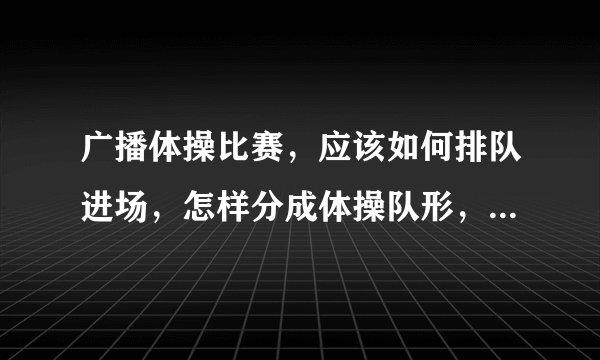 广播体操比赛，应该如何排队进场，怎样分成体操队形，口号应该什么时候喊啊？？？？？？