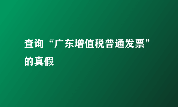 查询“广东增值税普通发票”的真假