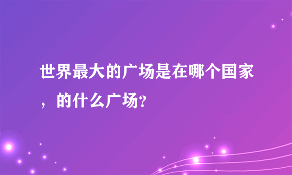 世界最大的广场是在哪个国家，的什么广场？