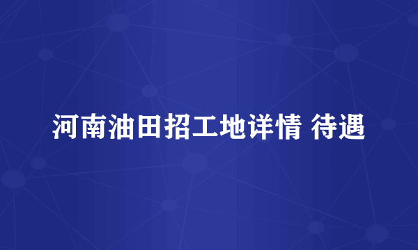 河南油田招工地详情 待遇