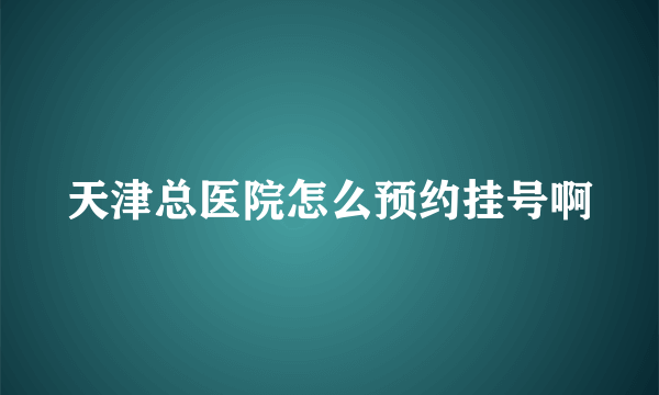 天津总医院怎么预约挂号啊