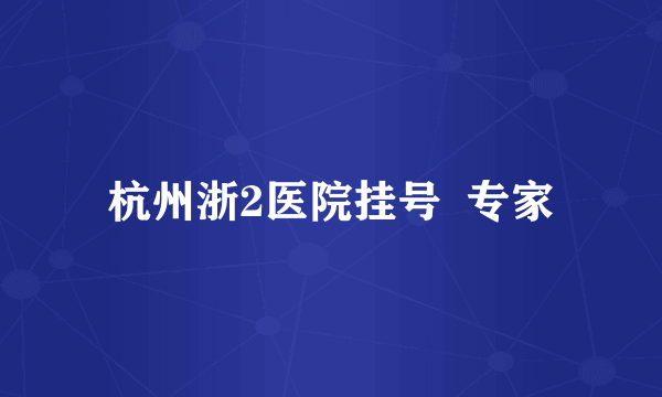 杭州浙2医院挂号  专家