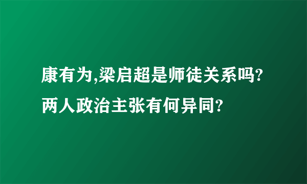 康有为,梁启超是师徒关系吗?两人政治主张有何异同?