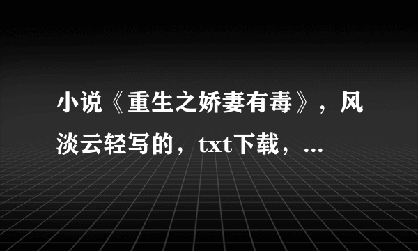 小说《重生之娇妻有毒》，风淡云轻写的，txt下载，有人有吗