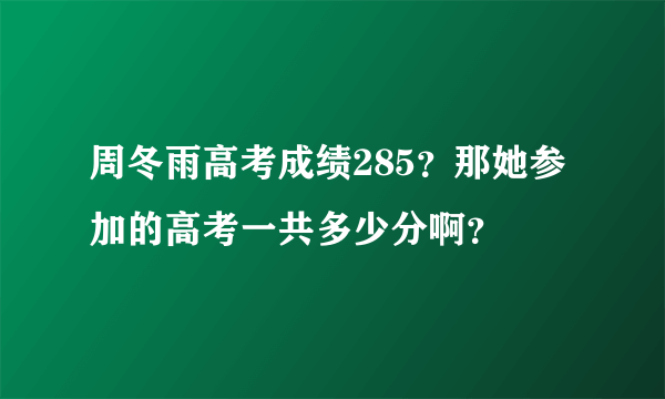 周冬雨高考成绩285？那她参加的高考一共多少分啊？