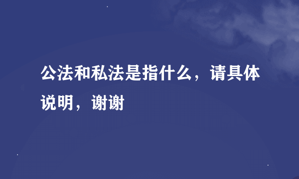 公法和私法是指什么，请具体说明，谢谢