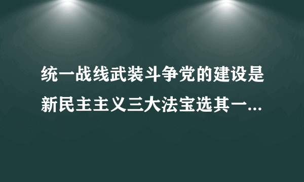 统一战线武装斗争党的建设是新民主主义三大法宝选其一谈谈你的理解