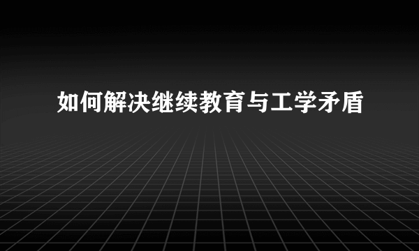 如何解决继续教育与工学矛盾