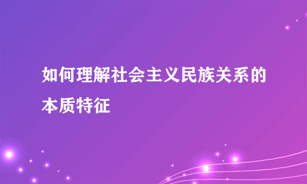 如何理解社会主义民族关系的本质特征