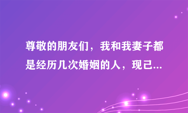 尊敬的朋友们，我和我妻子都是经历几次婚姻的人，现己结婚8年，从一开始她就是要钱，我08年办厂开业时