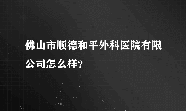 佛山市顺德和平外科医院有限公司怎么样？