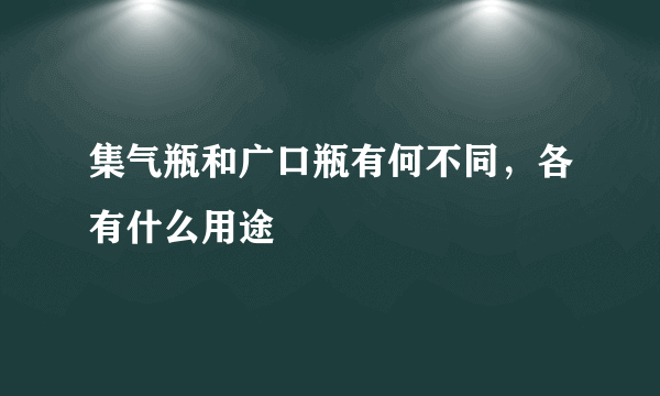 集气瓶和广口瓶有何不同，各有什么用途