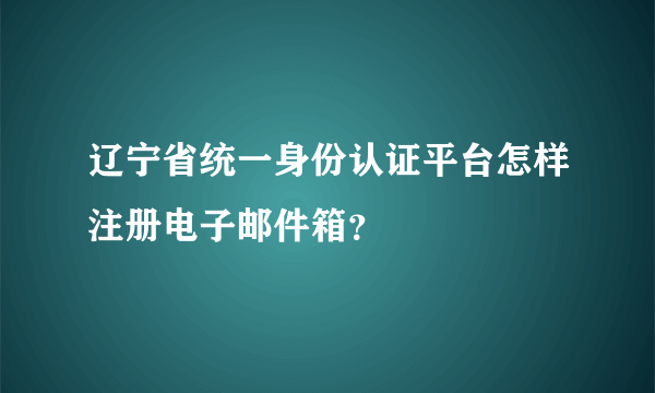 辽宁省统一身份认证平台怎样注册电子邮件箱？