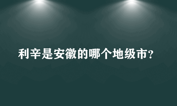 利辛是安徽的哪个地级市？