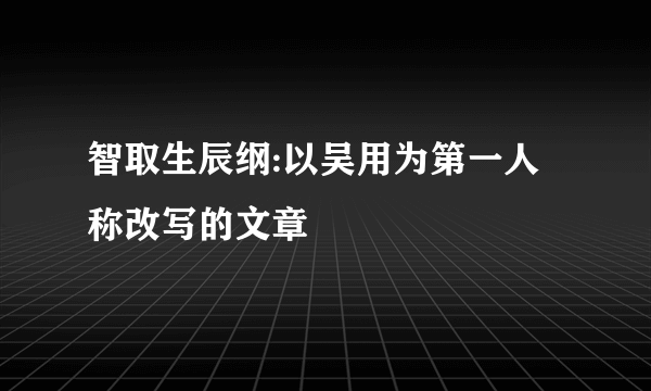 智取生辰纲:以吴用为第一人称改写的文章