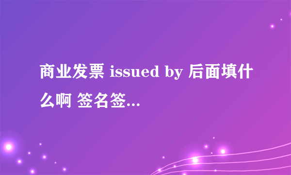 商业发票 issued by 后面填什么啊 签名签什么？还有签合同的时间没有告知 该怎么填 或者能不能算（按下面