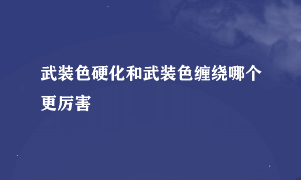 武装色硬化和武装色缠绕哪个更厉害