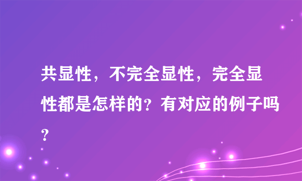 共显性，不完全显性，完全显性都是怎样的？有对应的例子吗？