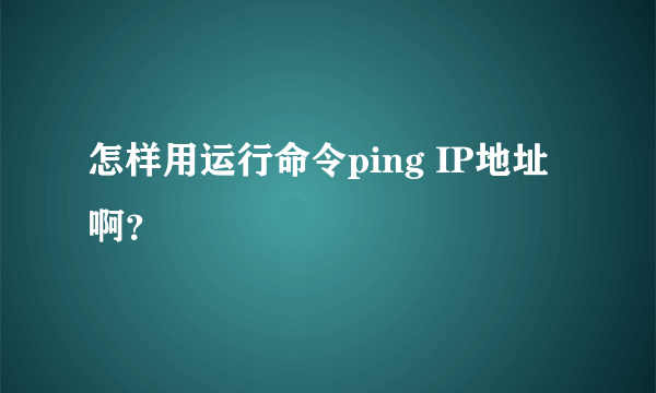 怎样用运行命令ping IP地址啊？