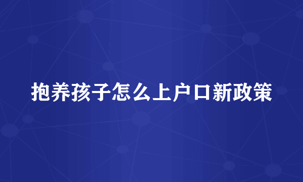 抱养孩子怎么上户口新政策