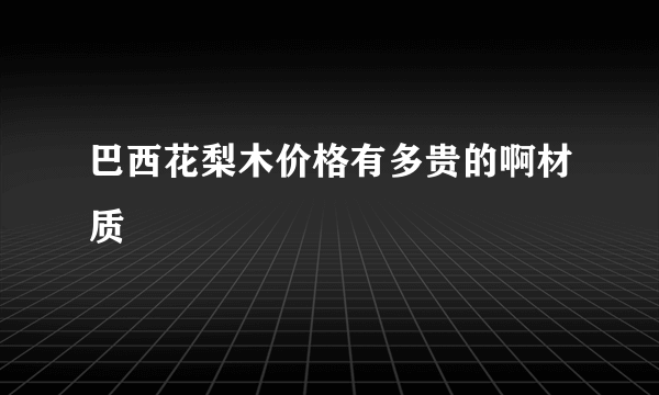 巴西花梨木价格有多贵的啊材质