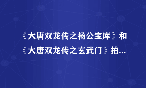 《大唐双龙传之杨公宝库》和《大唐双龙传之玄武门》拍了没啊？？？