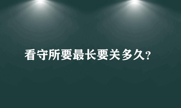 看守所要最长要关多久？