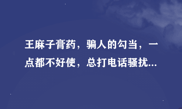 王麻子膏药，骗人的勾当，一点都不好使，总打电话骚扰！大家都不要买