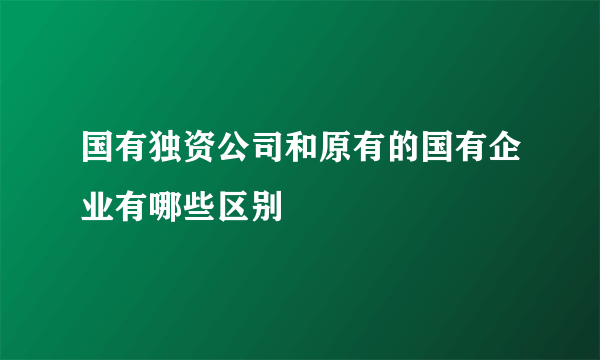 国有独资公司和原有的国有企业有哪些区别