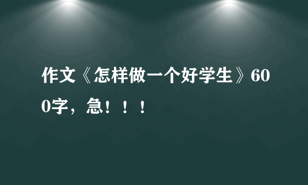 作文《怎样做一个好学生》600字，急！！！