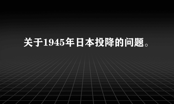 关于1945年日本投降的问题。