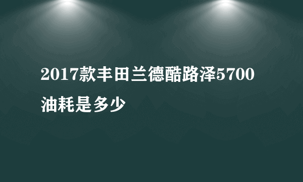 2017款丰田兰德酷路泽5700油耗是多少