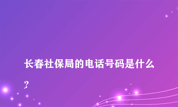 
长春社保局的电话号码是什么？

