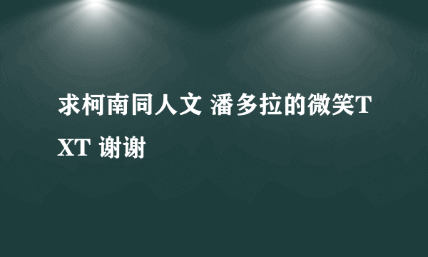 求柯南同人文 潘多拉的微笑TXT 谢谢