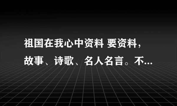 祖国在我心中资料 要资料，故事、诗歌、名人名言。不要跟别的人的重复。国庆假回来要交作业。